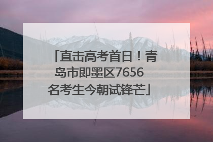 直击高考首日！青岛市即墨区7656名考生今朝试锋芒